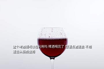 這個啤酒桶可以在利用嗎 啤酒喝完了 想灌點酒進去 不知道怎么搞百度知