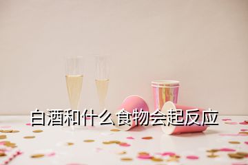 白酒和什么食物會(huì)起反應(yīng)