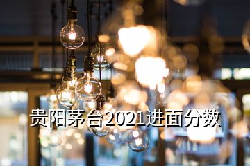 貴陽(yáng)茅臺(tái)2021進(jìn)面分?jǐn)?shù)