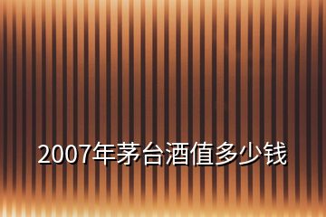 2007年茅臺(tái)酒值多少錢