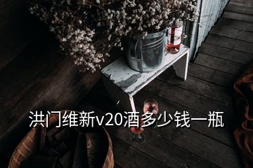 洪門維新v20酒多少錢一瓶