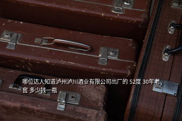 哪位達(dá)人知道瀘州瀘川酒業(yè)有限公司出廠的 52度 30年老窖 多少錢一瓶