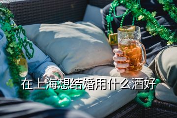 在上海想結(jié)婚用什么酒好