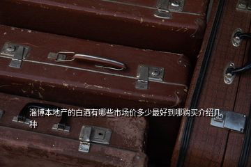 淄博本地產(chǎn)的白酒有哪些市場價(jià)多少最好到哪購買介紹幾種