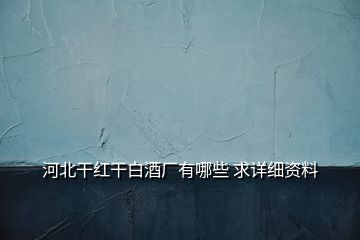 河北干紅干白酒廠有哪些 求詳細(xì)資料