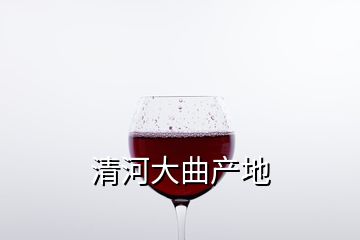 清河大曲產(chǎn)地