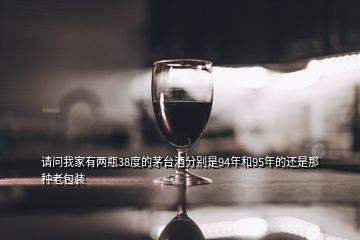 請(qǐng)問(wèn)我家有兩瓶38度的茅臺(tái)酒分別是94年和95年的還是那種老包裝