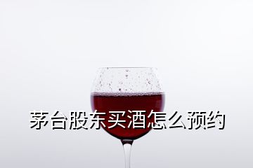 茅臺(tái)股東買(mǎi)酒怎么預(yù)約