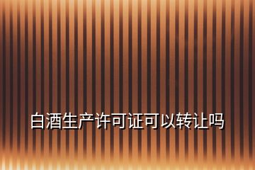 白酒生產許可證可以轉讓嗎