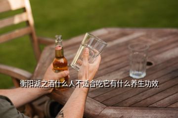 衡陽湖之酒什么人不適合吃它有什么養(yǎng)生功效