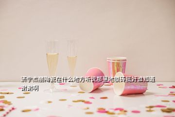 濟寧杰麗陶瓷在什么地方聽說那里地板磚挺好誰知道 謝謝啊