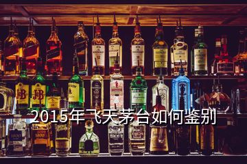 2015年飛天茅臺如何鑒別