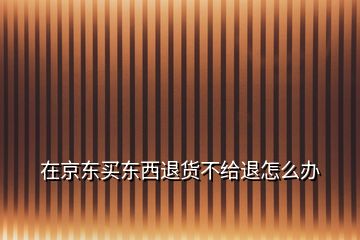 在京東買東西退貨不給退怎么辦