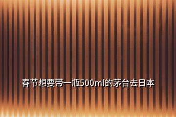 春節(jié)想要帶一瓶500ml的茅臺(tái)去日本