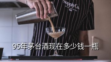 95年茅臺(tái)酒現(xiàn)在多少錢(qián)一瓶