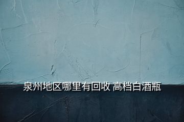泉州地區(qū)哪里有回收 高檔白酒瓶