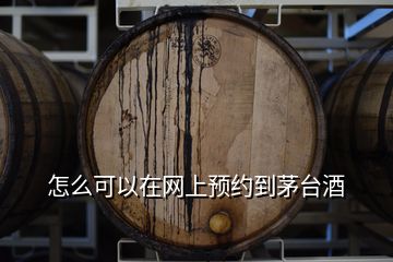 怎么可以在網(wǎng)上預約到茅臺酒