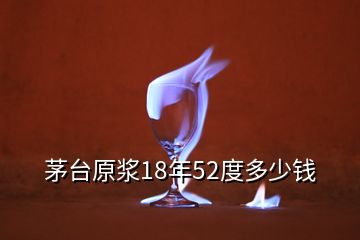 茅臺原漿18年52度多少錢