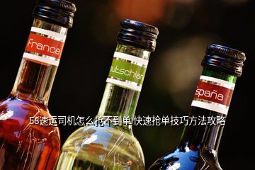 58速運司機怎么搶不到單 快速搶單技巧方法攻略