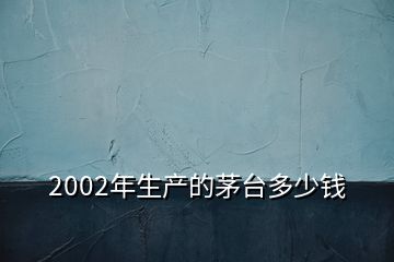 2002年生產(chǎn)的茅臺多少錢