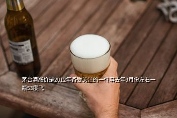 茅臺(tái)酒漲價(jià)是2012年備受關(guān)注的一件事去年9月份左右一瓶53度飛