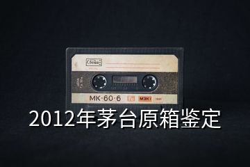 2012年茅臺原箱鑒定