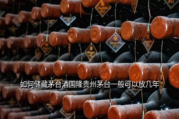 如何儲(chǔ)藏茅臺(tái)酒國隆貴州茅臺(tái)一般可以放幾年