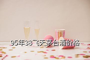 95年38飛天茅臺(tái)酒價(jià)格