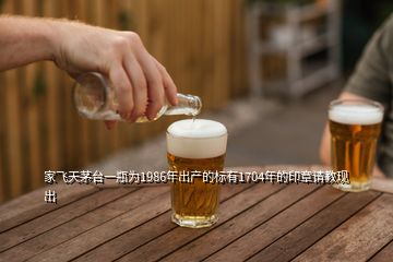 家飛天茅臺(tái)一瓶為1986年出產(chǎn)的標(biāo)有1704年的印章請(qǐng)教現(xiàn)出