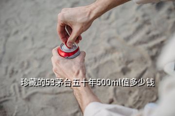 珍藏的53茅臺(tái)五十年500ml值多少錢