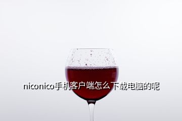 niconico手機客戶端怎么下載電腦的呢