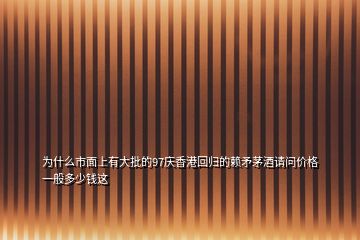 為什么市面上有大批的97慶香港回歸的賴矛茅酒請(qǐng)問價(jià)格一般多少錢這