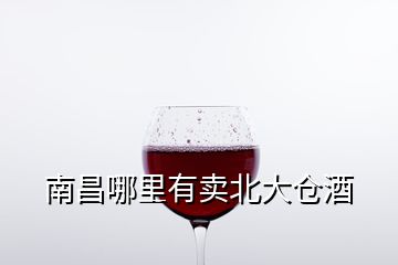 南昌哪里有賣(mài)北大倉(cāng)酒