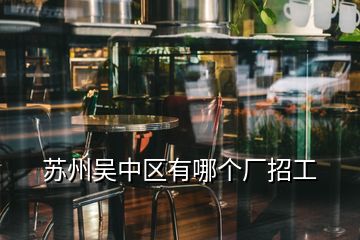 蘇州吳中區(qū)有哪個廠招工