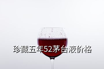 珍藏五年52茅臺液價格