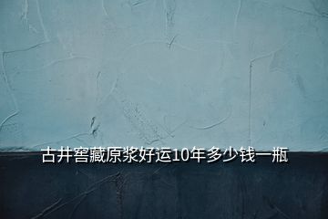 古井窖藏原漿好運(yùn)10年多少錢(qián)一瓶