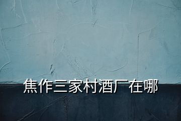 焦作三家村酒廠在哪