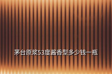 茅臺(tái)原漿53度醬香型多少錢(qián)一瓶