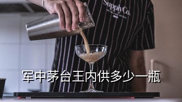 軍中茅臺王內(nèi)供多少一瓶