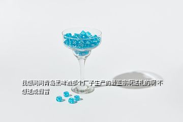 我想問問青島黑啤酒那個廠子生產(chǎn)的最正宗啊送禮的啊 不想送成假冒