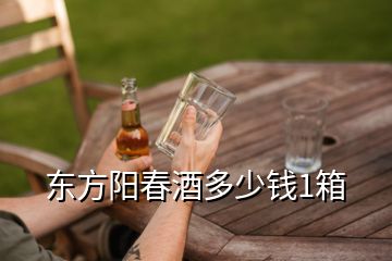 東方陽(yáng)春酒多少錢1箱