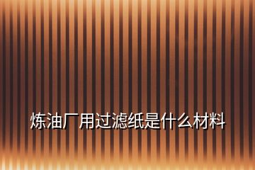 煉油廠用過(guò)濾紙是什么材料