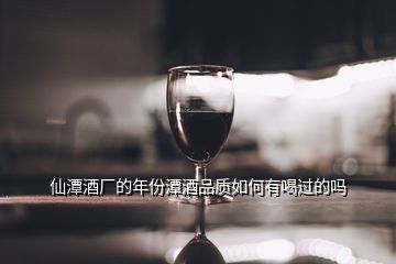 仙潭酒廠的年份潭酒品質(zhì)如何有喝過的嗎