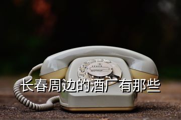 長(zhǎng)春周邊的酒廠有那些