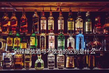 剁辣椒放酒與不放酒的區(qū)別是什么