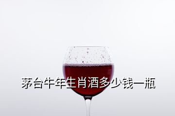 茅臺牛年生肖酒多少錢一瓶