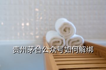 貴州茅臺(tái)公眾號(hào)如何解綁