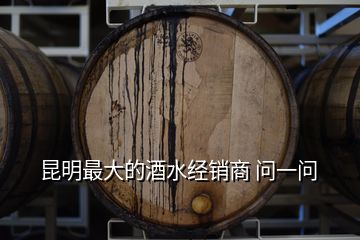 昆明最大的酒水經(jīng)銷(xiāo)商 問(wèn)一問(wèn)