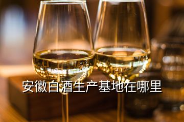 安徽白酒生產(chǎn)基地在哪里