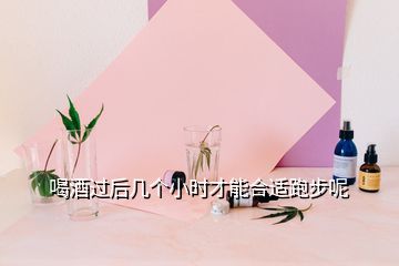 喝酒過后幾個小時才能合適跑步呢